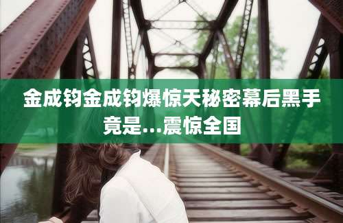 金成钧金成钧爆惊天秘密幕后黑手竟是...震惊全国