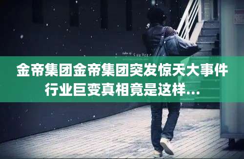 金帝集团金帝集团突发惊天大事件行业巨变真相竟是这样...