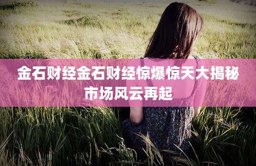 金石财经金石财经惊爆惊天大揭秘市场风云再起