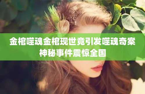 金棺噬魂金棺现世竟引发噬魂奇案神秘事件震惊全国