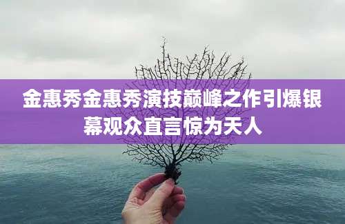金惠秀金惠秀演技巅峰之作引爆银幕观众直言惊为天人