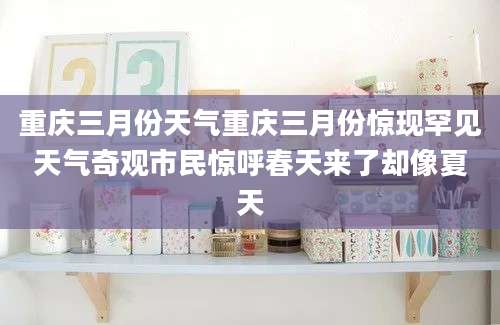 重庆三月份天气重庆三月份惊现罕见天气奇观市民惊呼春天来了却像夏天
