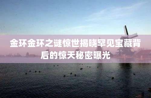 金环金环之谜惊世揭晓罕见宝藏背后的惊天秘密曝光