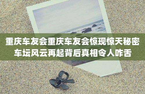 重庆车友会重庆车友会惊现惊天秘密车坛风云再起背后真相令人咋舌