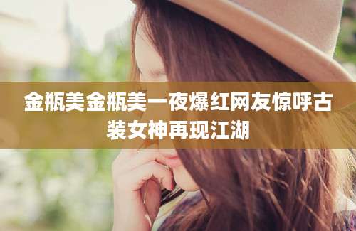 金瓶美金瓶美一夜爆红网友惊呼古装女神再现江湖