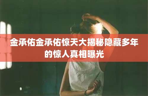 金承佑金承佑惊天大揭秘隐藏多年的惊人真相曝光
