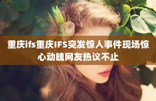 重庆ifs重庆IFS突发惊人事件现场惊心动魄网友热议不止