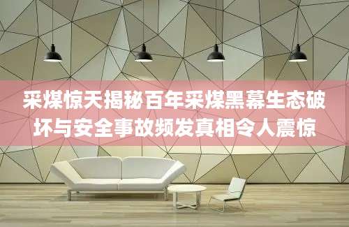 采煤惊天揭秘百年采煤黑幕生态破坏与安全事故频发真相令人震惊