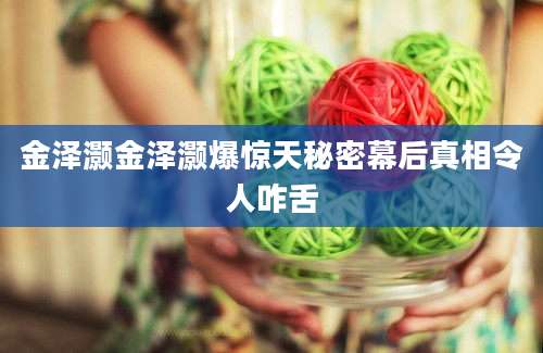 金泽灏金泽灏爆惊天秘密幕后真相令人咋舌