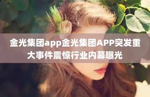 金光集团app金光集团APP突发重大事件震惊行业内幕曝光