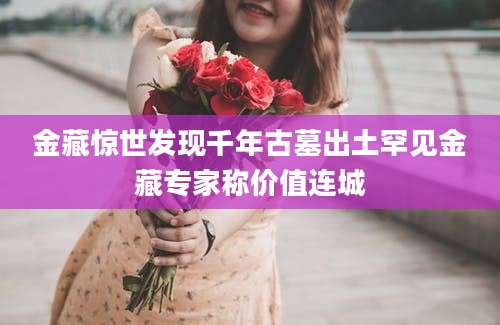 金藏惊世发现千年古墓出土罕见金藏专家称价值连城
