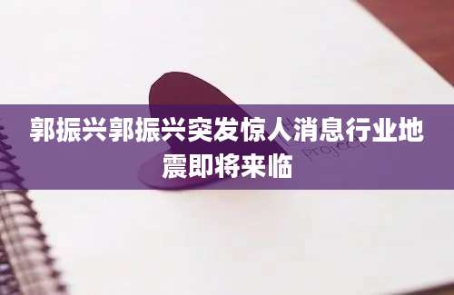 郭振兴郭振兴突发惊人消息行业地震即将来临
