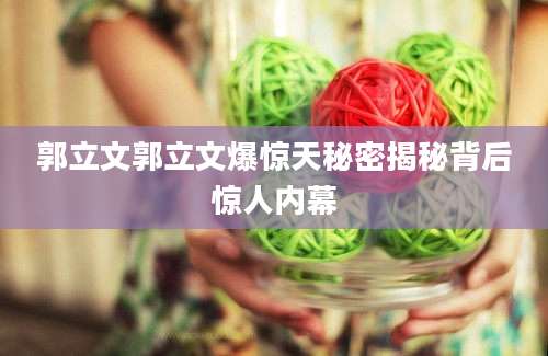 郭立文郭立文爆惊天秘密揭秘背后惊人内幕