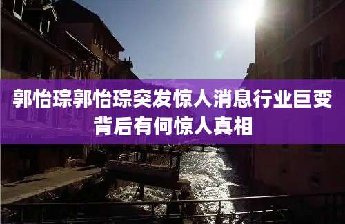 郭怡琮郭怡琮突发惊人消息行业巨变背后有何惊人真相