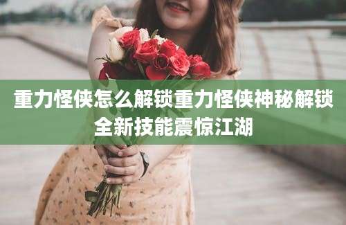 重力怪侠怎么解锁重力怪侠神秘解锁全新技能震惊江湖