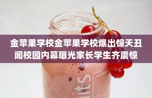 金苹果学校金苹果学校爆出惊天丑闻校园内幕曝光家长学生齐震惊