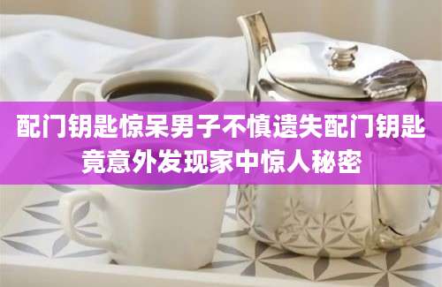 配门钥匙惊呆男子不慎遗失配门钥匙竟意外发现家中惊人秘密