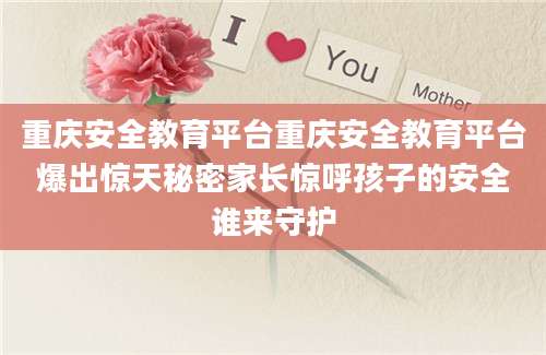 重庆安全教育平台重庆安全教育平台爆出惊天秘密家长惊呼孩子的安全谁来守护
