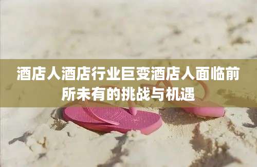 酒店人酒店行业巨变酒店人面临前所未有的挑战与机遇