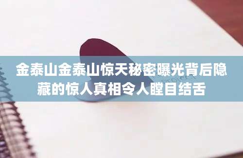 金泰山金泰山惊天秘密曝光背后隐藏的惊人真相令人瞠目结舌