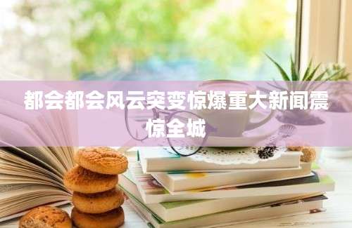 都会都会风云突变惊爆重大新闻震惊全城