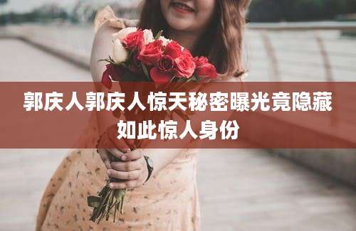 郭庆人郭庆人惊天秘密曝光竟隐藏如此惊人身份