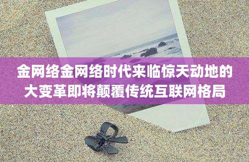 金网络金网络时代来临惊天动地的大变革即将颠覆传统互联网格局