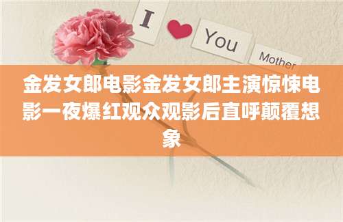 金发女郎电影金发女郎主演惊悚电影一夜爆红观众观影后直呼颠覆想象