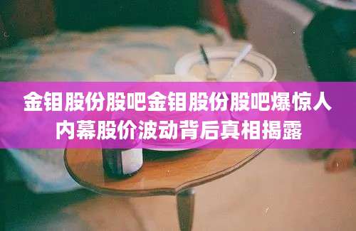 金钼股份股吧金钼股份股吧爆惊人内幕股价波动背后真相揭露