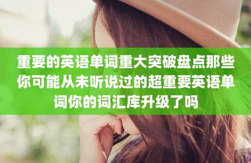 重要的英语单词重大突破盘点那些你可能从未听说过的超重要英语单词你的词汇库升级了吗
