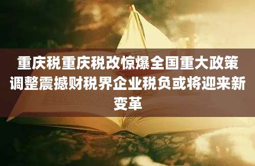 重庆税重庆税改惊爆全国重大政策调整震撼财税界企业税负或将迎来新变革