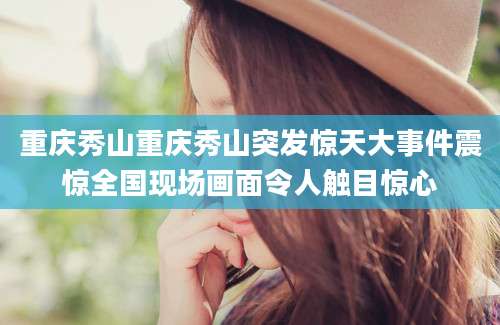 重庆秀山重庆秀山突发惊天大事件震惊全国现场画面令人触目惊心