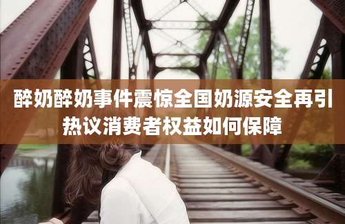 醉奶醉奶事件震惊全国奶源安全再引热议消费者权益如何保障