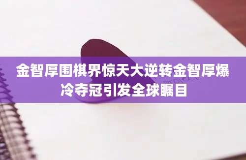 金智厚围棋界惊天大逆转金智厚爆冷夺冠引发全球瞩目