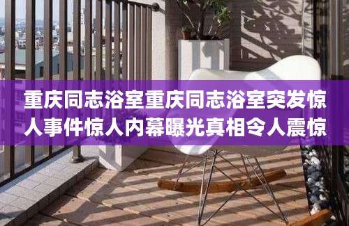 重庆同志浴室重庆同志浴室突发惊人事件惊人内幕曝光真相令人震惊