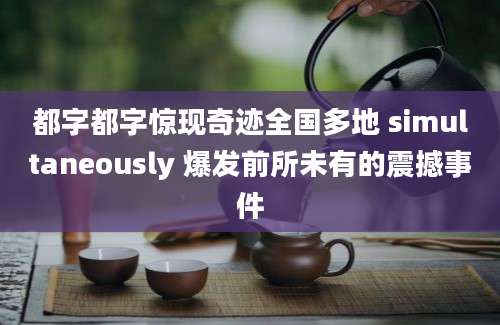 都字都字惊现奇迹全国多地 simultaneously 爆发前所未有的震撼事件