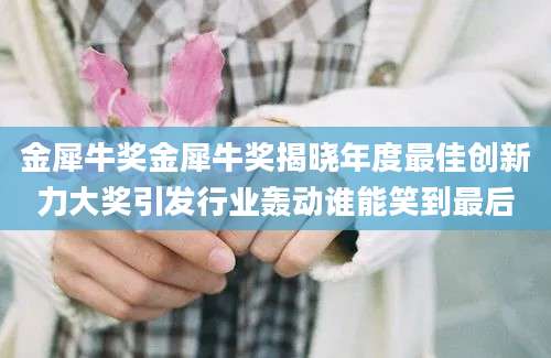 金犀牛奖金犀牛奖揭晓年度最佳创新力大奖引发行业轰动谁能笑到最后