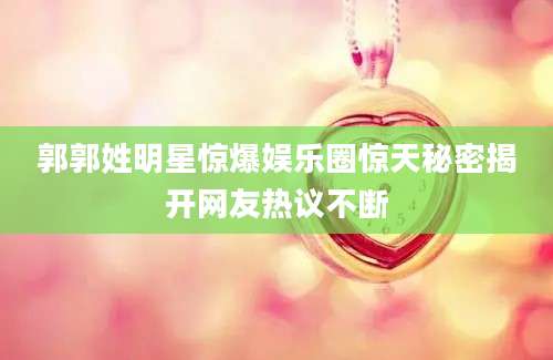 郭郭姓明星惊爆娱乐圈惊天秘密揭开网友热议不断