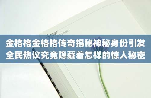 金格格金格格传奇揭秘神秘身份引发全民热议究竟隐藏着怎样的惊人秘密