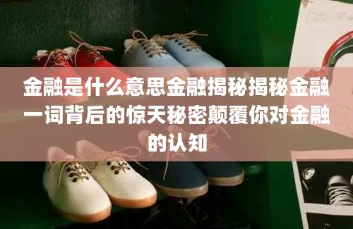 金融是什么意思金融揭秘揭秘金融一词背后的惊天秘密颠覆你对金融的认知