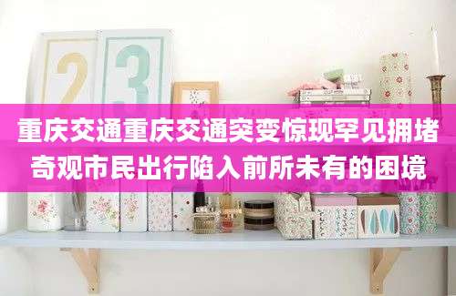 重庆交通重庆交通突变惊现罕见拥堵奇观市民出行陷入前所未有的困境