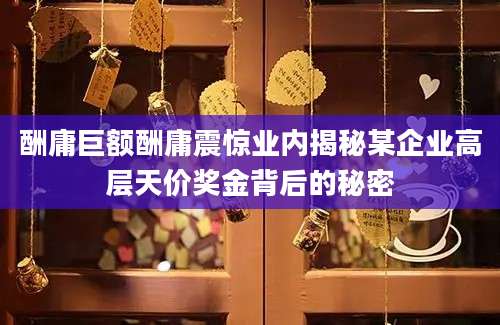 酬庸巨额酬庸震惊业内揭秘某企业高层天价奖金背后的秘密