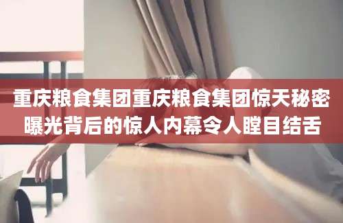 重庆粮食集团重庆粮食集团惊天秘密曝光背后的惊人内幕令人瞠目结舌