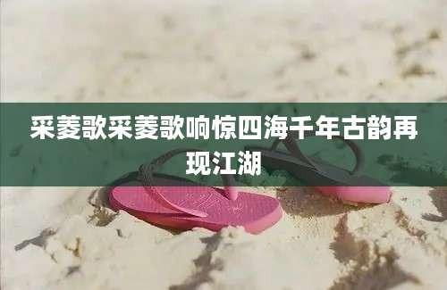 采菱歌采菱歌响惊四海千年古韵再现江湖