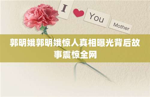 郭明娥郭明娥惊人真相曝光背后故事震惊全网