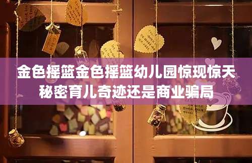 金色摇篮金色摇篮幼儿园惊现惊天秘密育儿奇迹还是商业骗局