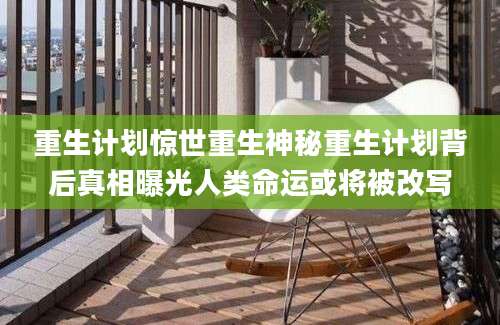 重生计划惊世重生神秘重生计划背后真相曝光人类命运或将被改写