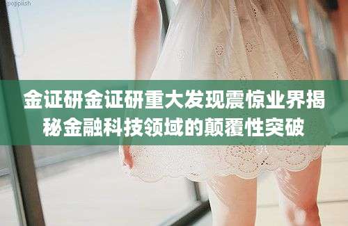 金证研金证研重大发现震惊业界揭秘金融科技领域的颠覆性突破