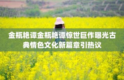 金瓶艳谭金瓶艳谭惊世巨作曝光古典情色文化新篇章引热议