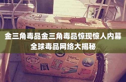 金三角毒品金三角毒品惊现惊人内幕全球毒品网络大揭秘